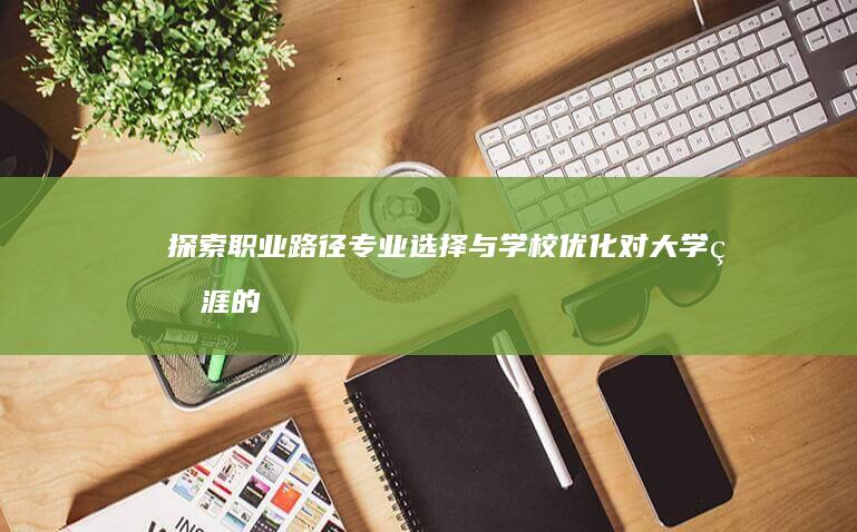 探索职业路径：专业选择与学校优化对大学生涯的影响与策略